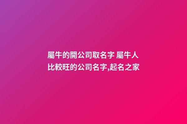 屬牛的開公司取名字 屬牛人比較旺的公司名字,起名之家-第1張-公司起名-玄機派